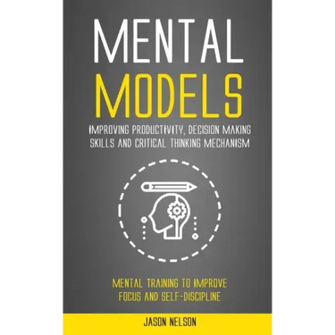 Mental Models: Improving Productivity, Decision Making Skills and Critical Thinking Mechanism (Mental Training to Improve Focus and Self-discipline)