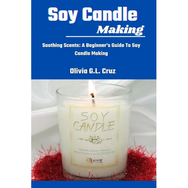 Soy Candle Making: Soothing Scents: A Beginner's Guide To Soy Candle Making