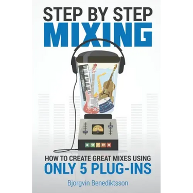 Step By Step Mixing: How to Create Great Mixes Using Only 5 Plug-ins