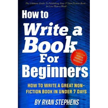How To Write A Book For Beginners: How to Write a Great Non-Fiction Book In Under 7 Days