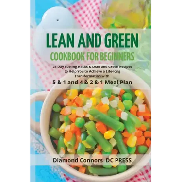 LEAN AND GREEN DIET Cookbook for Beginners: 21 Day Fueling Hacks & Lean and Green Recipes to Help You to Achieve a Life-long Transformation With 5 & 1