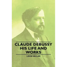 Claude Debussy - His Life and Works