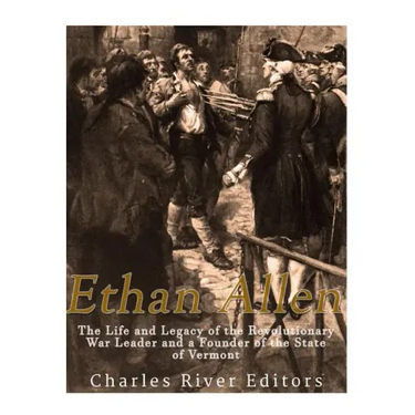 Ethan Allen: The Life and Legacy of the Revolutionary War Leader and a Founder of the State of Vermont