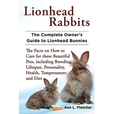 Lionhead Rabbits The Complete Owner's Guide to Lionhead Bunnies The Facts on How to Care for these Beautiful Pets, including Breeding, Lifespan, Perso