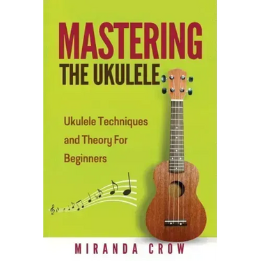 Mastering The Ukulele: Ukulele Techniques and Theory For Beginners - Second Edition