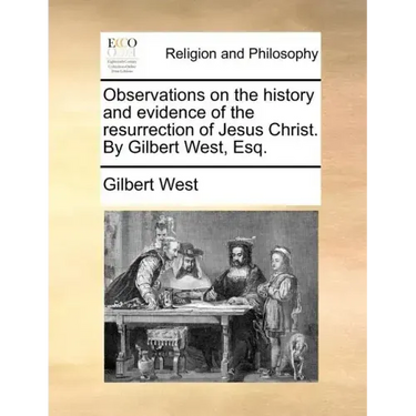 Observations on the History and Evidence of the Resurrection of Jesus Christ. by Gilbert West, Esq.