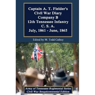 Captain A. T. Fielder's Civil War Diary: Company B 12th Tennessee Infantry C.S.A. July, 1861 - June, 1865