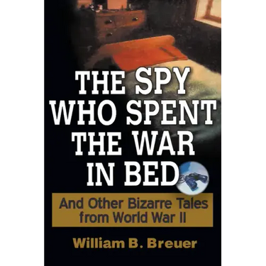 The Spy Who Spent the War in Bed: And Other Bizarre Tales from World War II