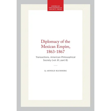 Diplomacy of the Mexican Empire, 1863-1867: Transactions, American Philosophical Society (Vol. 61, Part 8)