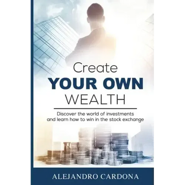 Create Your Own Wealth: Discover the World of Investments and Learn How to Win in the Stock Exchange