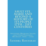 Sault Ste. Marie and Beyond A History of Its People 17th - 21st Centuries: Including Mackinac Island and Upper Peninsula Michigan 1600s - 1700s