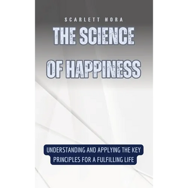 The Science of Happiness: Understanding and Applying the Key Principles for a Fulfilling Life