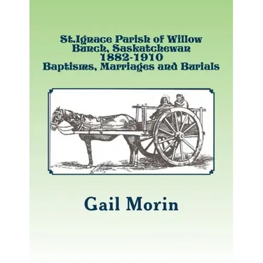 St.Ignace Parish of Willow Bunch, Saskatchewan: 1882-1910 Baptisms, Marriages, Burials