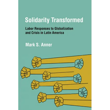 Solidarity Transformed: Labor Responses to Globalization and Crisis in Latin America