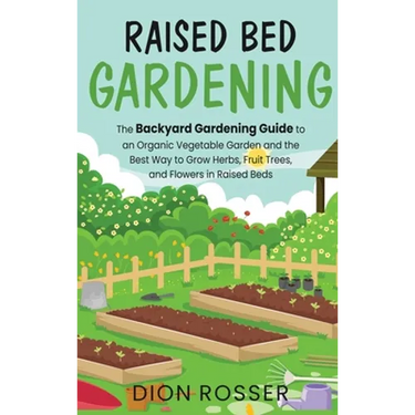 Raised Bed Gardening: The Backyard Gardening Guide to an Organic Vegetable Garden and the Best Way to Grow Herbs, Fruit Trees, and Flowers in Raised B