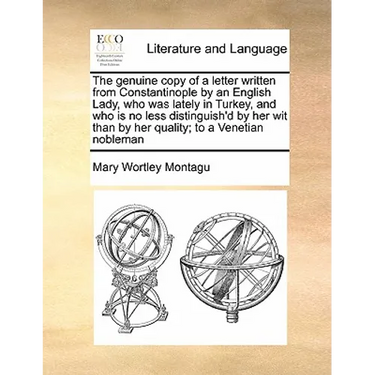 The Genuine Copy of a Letter Written from Constantinople by an English Lady, Who Was Lately in Turkey, and Who Is No Less Distinguish'd by Her Wit Tha