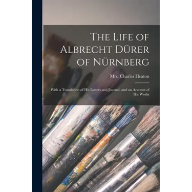 The Life of Albrecht Dürer of Nürnberg: With a Translation of His Letters and Journal, and an Account of His Works