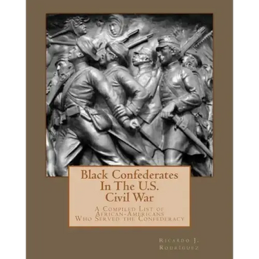 Black Confederates In The U.S. Civil War: A Compiled List of African - Americans Who Served The Confederacy