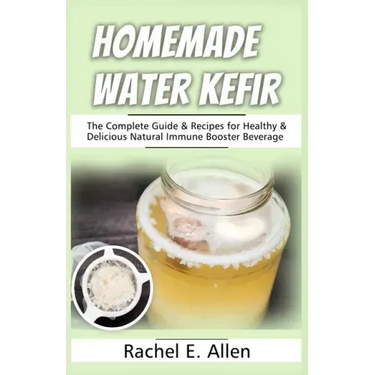 Homemade Water Kefir: The Complete Guide & Recipes for Healthy & Delicious Natural Immune Booster Beverage