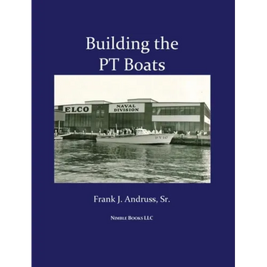 Building the PT Boats: An Illustrated History of U.S. Navy Torpedo Boat Construction in World War II