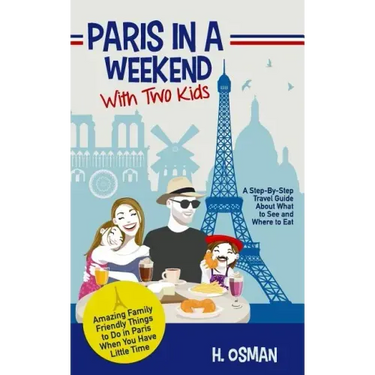 Paris in a Weekend with Two Kids: A Step-By-Step Travel Guide About What to See and Where to Eat (Amazing Family-Friendly Things to Do in Paris When Y