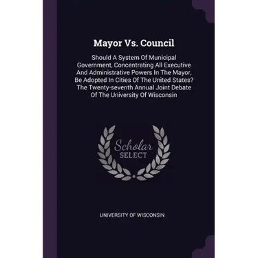 Mayor Vs. Council: Should A System Of Municipal Government, Concentrating All Executive And Administrative Powers In The Mayor, Be Adopte