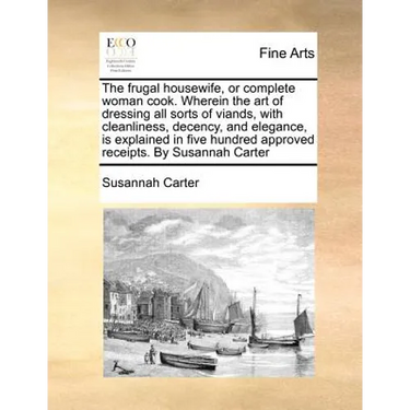 The frugal housewife, or complete woman cook. Wherein the art of dressing all sorts of viands, with cleanliness, decency, and elegance, is explained i