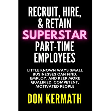 Recruit, Hire, & Retain Superstar Part-Time Employees: Little Known Ways Small Business Can Find, Employ, and Keep More Qualified, Competent, Motivate