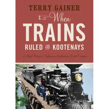 When Trains Ruled the Kootenays: A Short History of Railways in Southeastern British Columbia