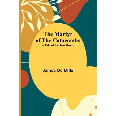 The Martyr of the Catacombs; A Tale of Ancient Rome
