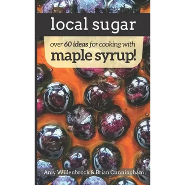 Local Sugar: Recipes & Ideas For Exploring the Wonder of Maple Syrup