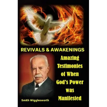 Smith Wigglesworth REVIVALS & AWAKENINGS: Amazing Testimonies of When God's Power was Manifested