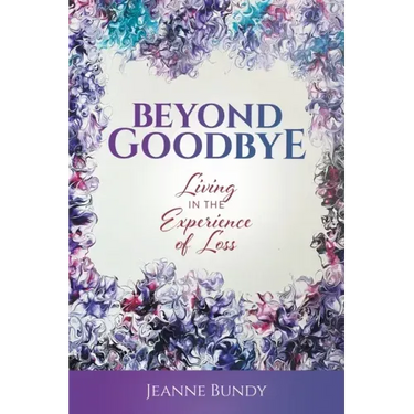 Beyond Goodbye: Living in the Experience of Loss
