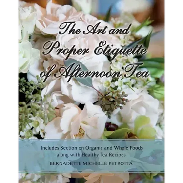 The Art and Proper Etiquette of Afternoon Tea: Includes Section on Organic and Whole Foods along with Healthy Tea Recipes