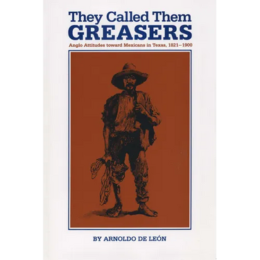 They Called Them Greasers: Anglo Attitudes toward Mexicans in Texas, 1821-1900