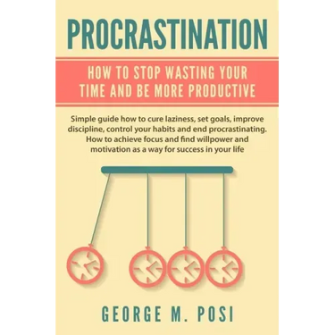 Procrastination: How To Stop Wasting Your Time And Be More Productive