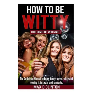 How to be Witty (For Someone Who is Not): The definitive manual to being funny, clever, witty, and owning it in social environments