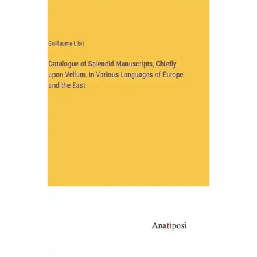 Catalogue of Splendid Manuscripts, Chiefly upon Vellum, in Various Languages of Europe and the East