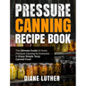 Pressure Canning Recipe Book: The Ultimate Guide of Home Pressure Canning for Everyone to Enjoy Simple Tasty Canned Food