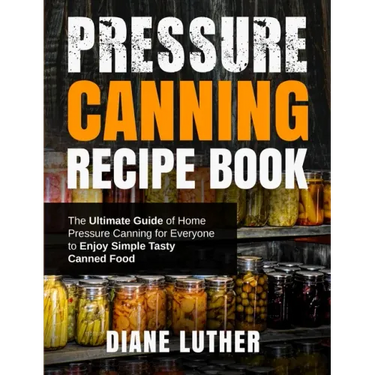 Pressure Canning Recipe Book: The Ultimate Guide of Home Pressure Canning for Everyone to Enjoy Simple Tasty Canned Food