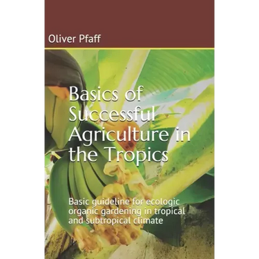 Basics of successful agriculture in the tropics: Basic guideline for ecologic organic gardening in tropical and subtropical climate