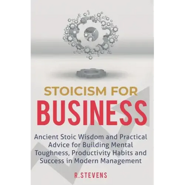 Stoicism for Business: Ancient stoic wisdom and practical advise for building mental toughness, productivity habits and success in modern management