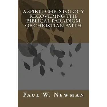 A Spirit Christology Recovering the Biblical Paradigm of Christian Faith