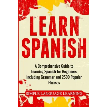 Learn Spanish: A Comprehensive Guide to Learning Spanish for Beginners, Including Grammar and 2500 Popular Phrases