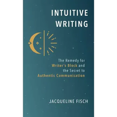 Intuitive Writing: The Remedy for Writer's Block and the Secret to Authentic Communication