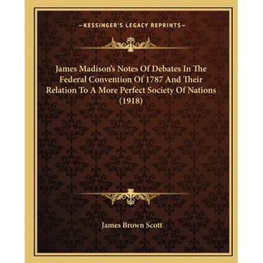 James Madison's Notes Of Debates In The Federal Convention Of 1787 And Their Relation To A More Perfect Society Of Nations (1918)