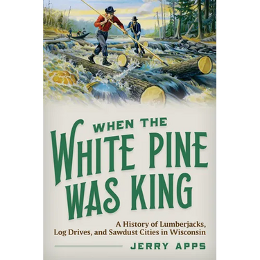 When the White Pine Was King: A History of Lumberjacks, Log Drives, and Sawdust Cities in Wisconsin