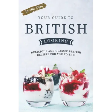 Your Guide to British Cooking: Delicious and Classic British Recipes for You to Try!