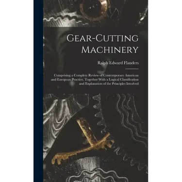 Gear-Cutting Machinery: Comprising a Complete Review of Contemporary American and European Practice, Together With a Logical Classification an