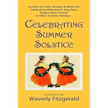 Celebrating Summer Solstice: Customs & Crafts, Recipes & Rituals for Midsummer, Kupala, Ligo, San Giovanni & Other Summer Holidays